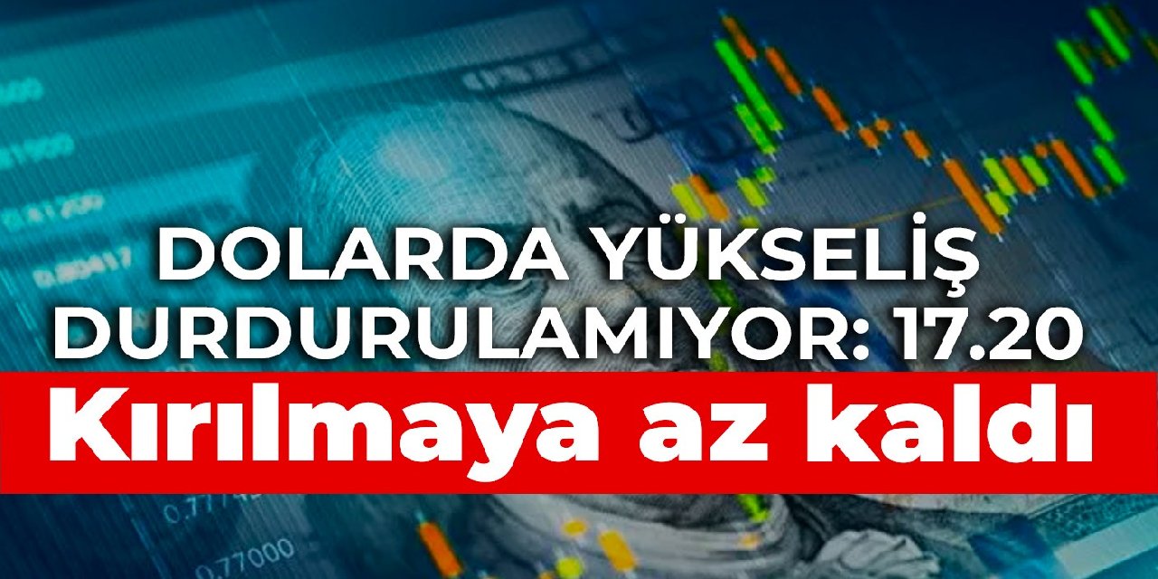 Dolarda yükseliş durdurulamıyor: 17.20