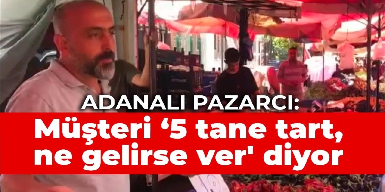 Adanalı pazarcı: Müşteri ‘5 tane tart, ne gelirse ver' diyor