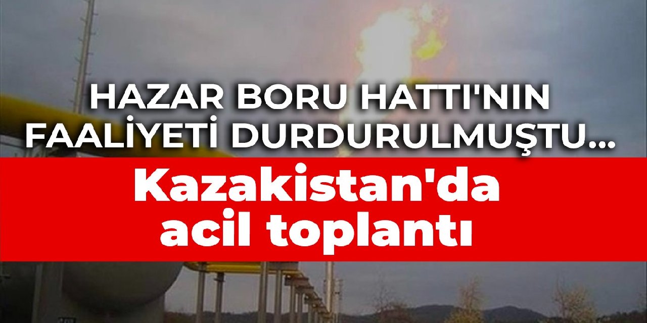 Hazar Boru Hattı'nın faaliyeti durdurulmuştu... Kazakistan'da acil toplantı