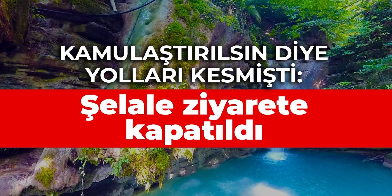 Kamulaştırılsın diye yolları kesmişti: Şelale ziyarete kapatıldı