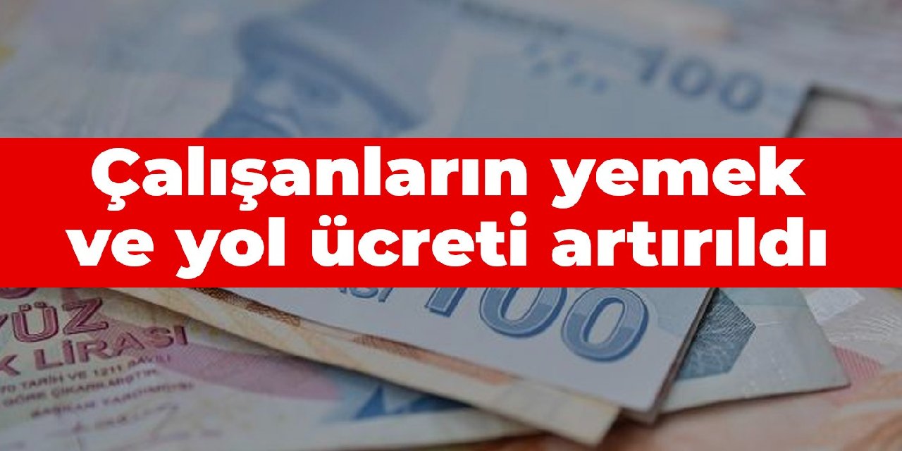 Çalışanların yemek ve yol ücreti artırıldı