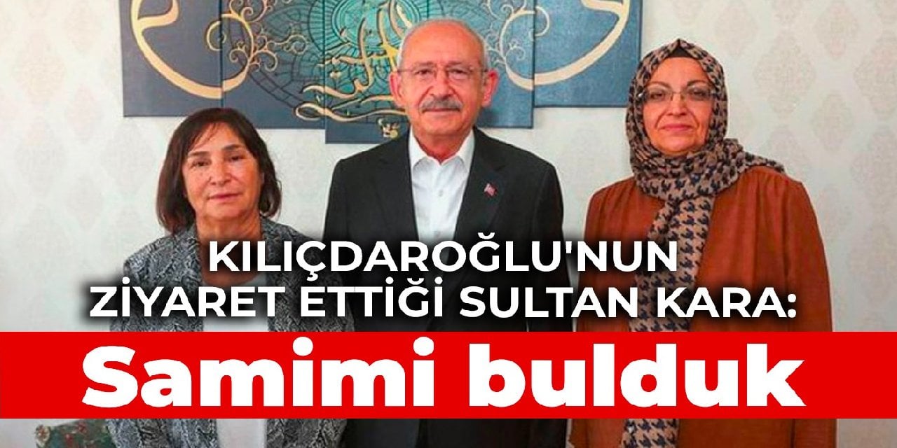 Kılıçdaroğlu'nun ziyaret ettiği Sultan Kara: Kendilerini samimi bulduk