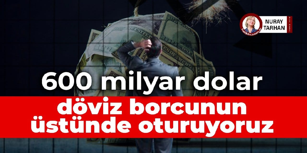 600 milyar dolar döviz borcunun üzerinde oturuyoruz