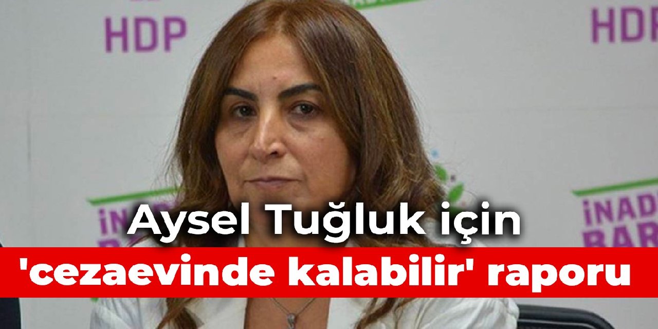 Aysel Tuğluk için 'cezaevinde kalabilir' raporu