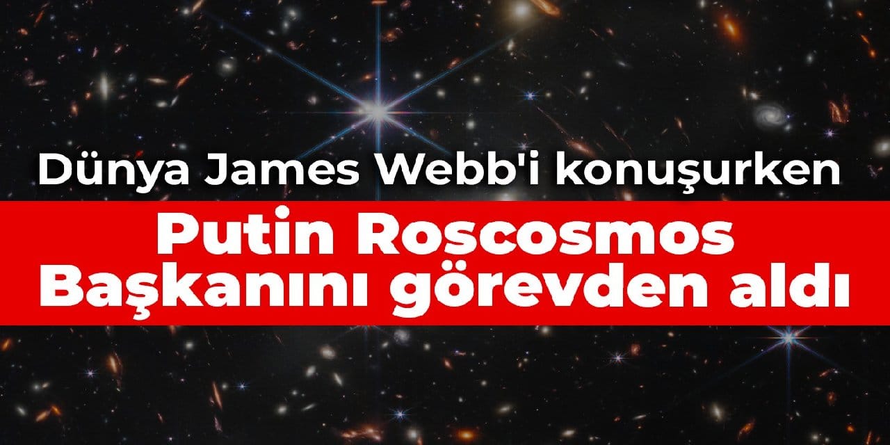 Dünya James Webb'i konuşurken Putin Roscosmos Başkanını görevden aldı