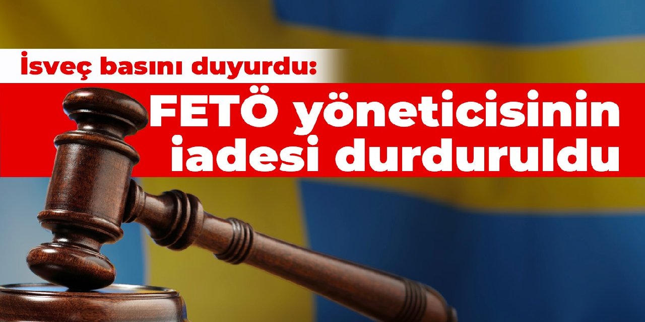 İsveç basını duyurdu: FETÖ yöneticisinin Türkiye'ye iadesi durduruldu