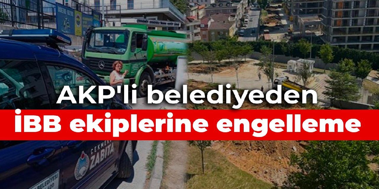 AKP'li belediyeden İBB ekiplerine engelleme
