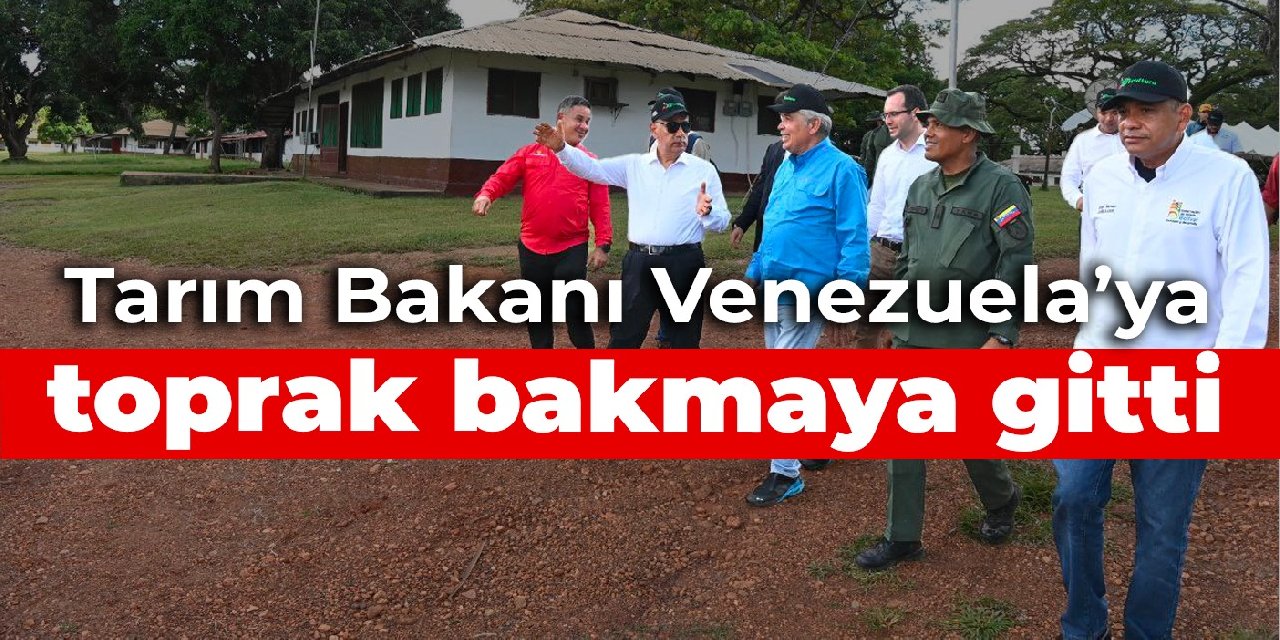 Tarım Bakanı Venezuela’ya toprak bakmaya gitti