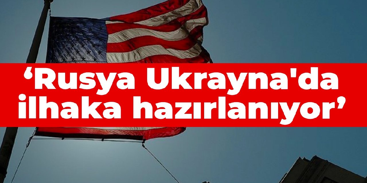ABD: Rusya Ukrayna'da ilhaka hazırlanıyor