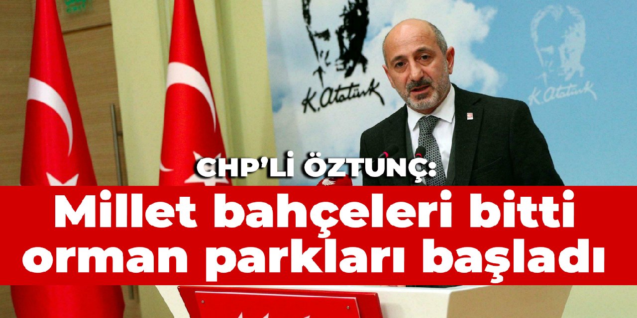 CHP'li Öztunç: Millet bahçeleri bitti, şimdi de ‘orman parkları’ projesini çıkardılar