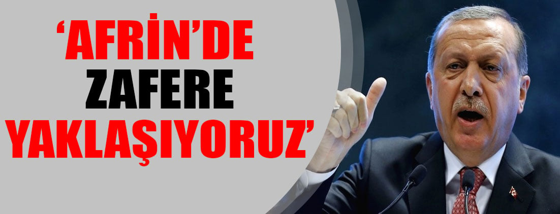 Cumhurbaşkanı Erdoğan: Afrin'de zafere yaklaşıyoruz