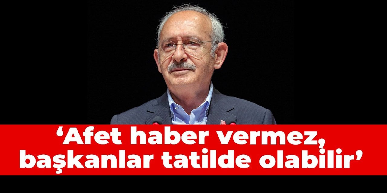 Kılıçdaroğlu: Afet haber vermez, başkanlar tatilde olabilir