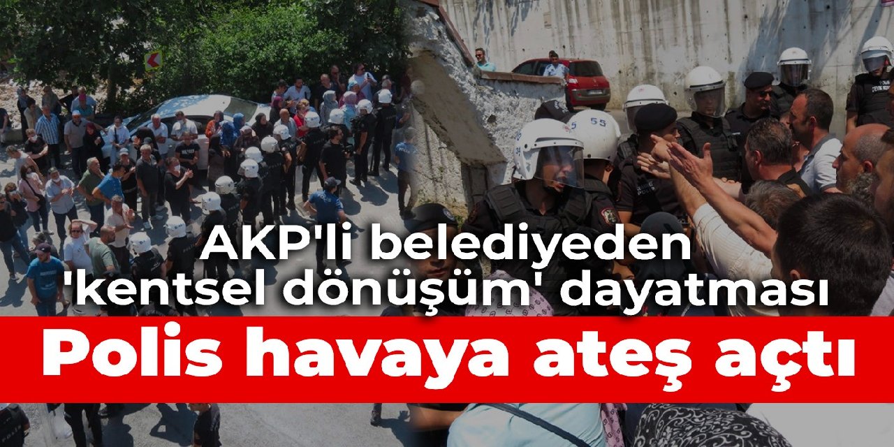 Beykoz'da AKP'li belediyeden 'kentsel dönüşüm' dayatması: Polis havaya ateş açtı