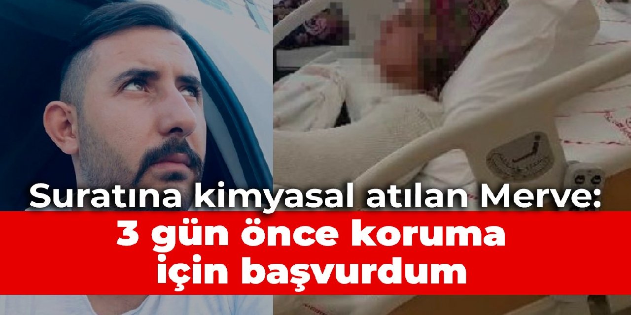Suratına kimyasal atılan Merve: 3 gün önce koruma için başvurdum