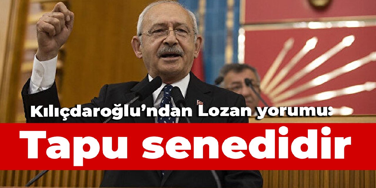 Kılıçdaroğlu'ndan Lozan yorumu: Ülkemizin tapu senedidir