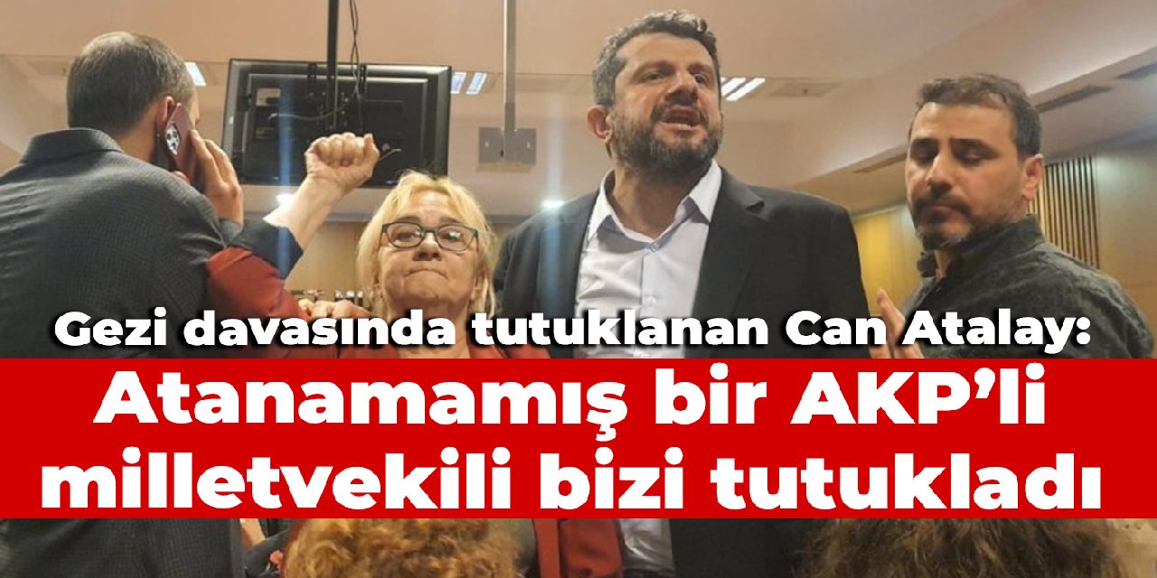 Gezi davasında tutuklanan Can Atalay: Atanamamış bir AKP’li milletvekili bizi tutukladı