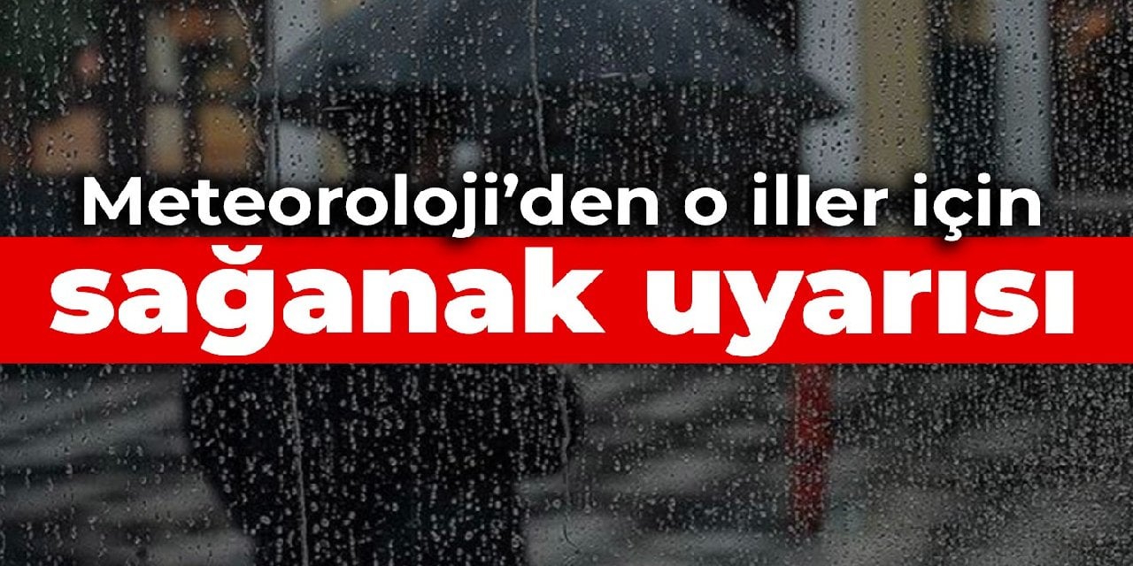 Meteoroloji’den o iller için sağanak uyarısı