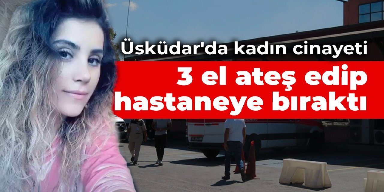 Üsküdar'da kadın cinayeti: 3 el ateş edip hastaneye bıraktı