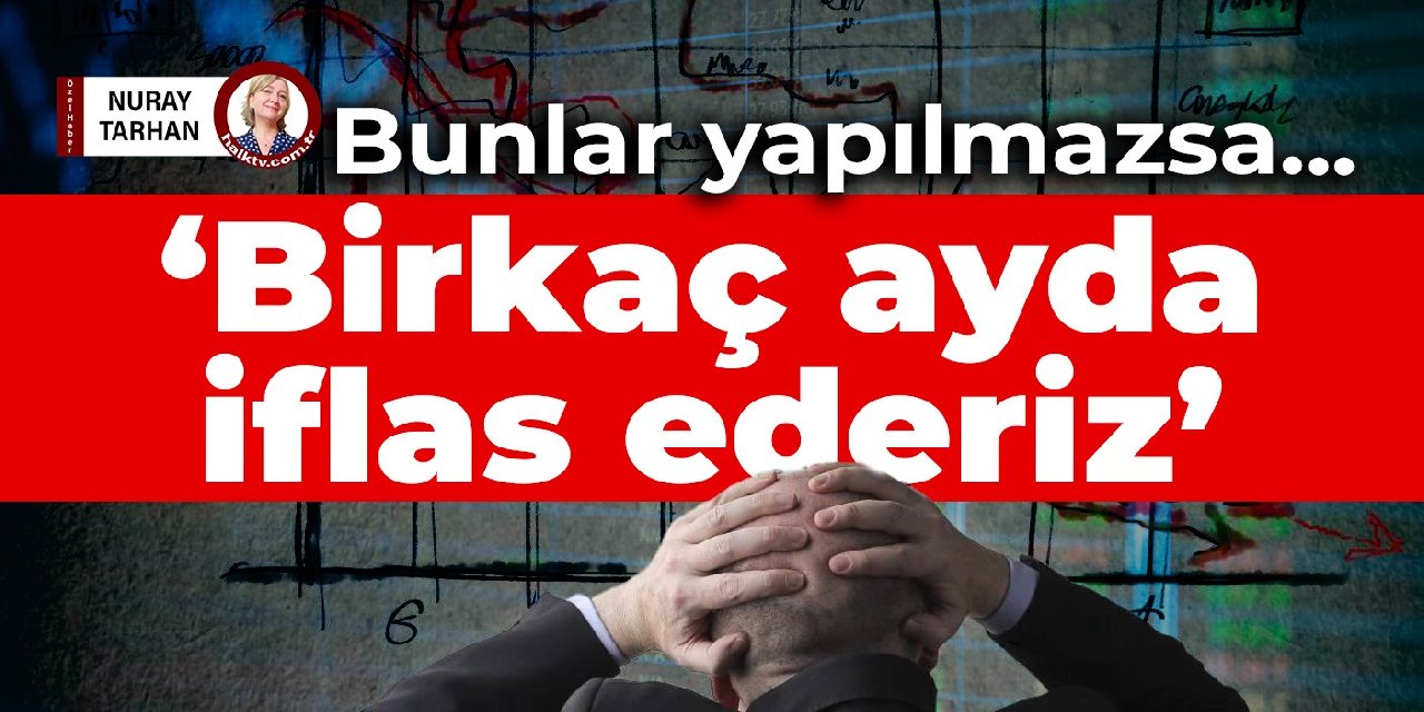 ‘Döviz gelirleri artırılıp harcamalar kısılmazsa birkaç ayda iflas ederiz’
