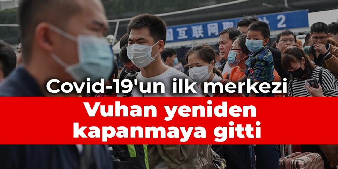 Covid-19'un ilk merkezi: Vuhan yeniden kapanmaya gitti