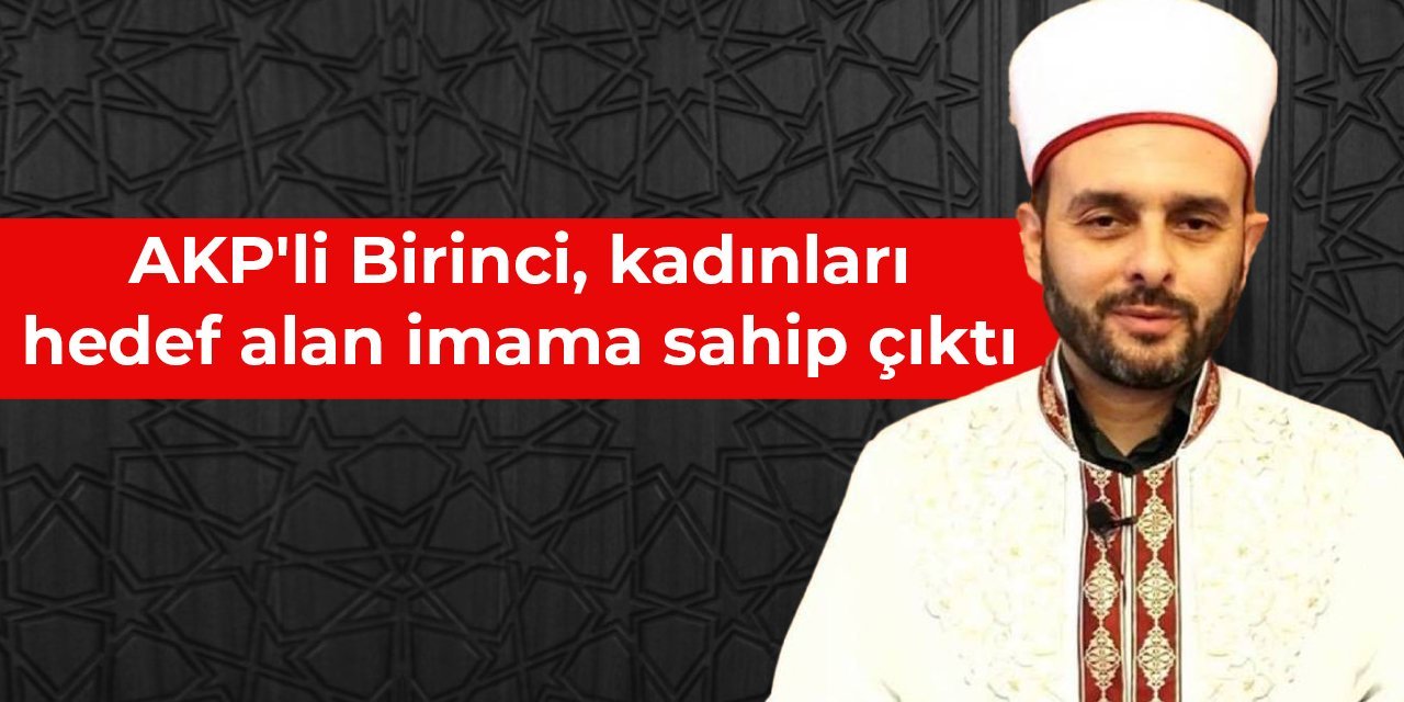 AKP'li Birinci, kadınları hedef alan imama sahip çıktı