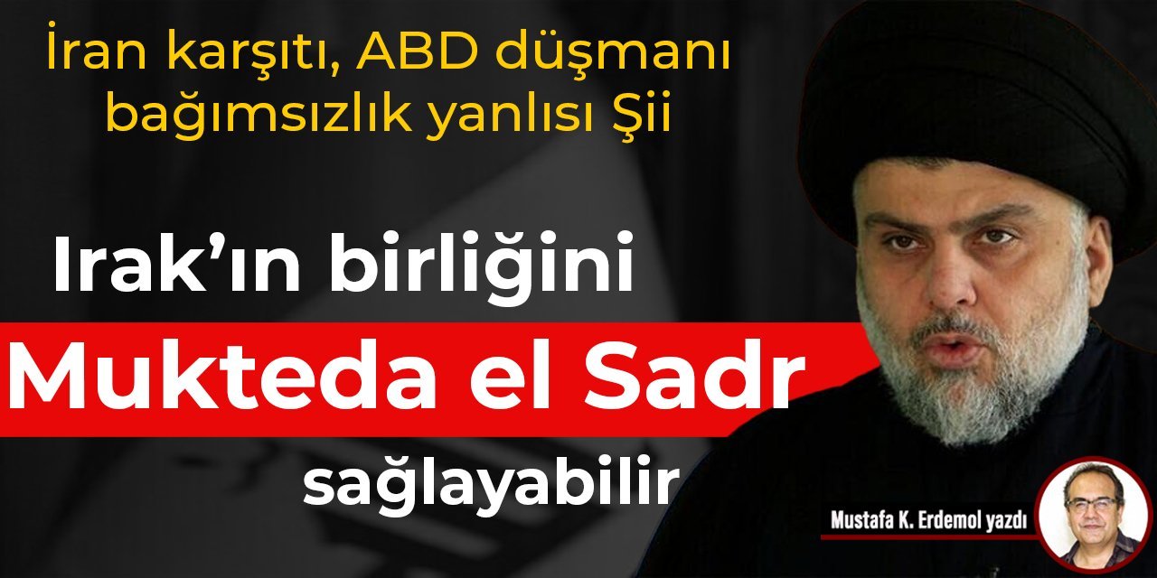 İran karşıtı, ABD düşmanı, bağımsızlık yanlısı Şii  Irak’ın birliğini Mukteda el Sadr sağlayabilir