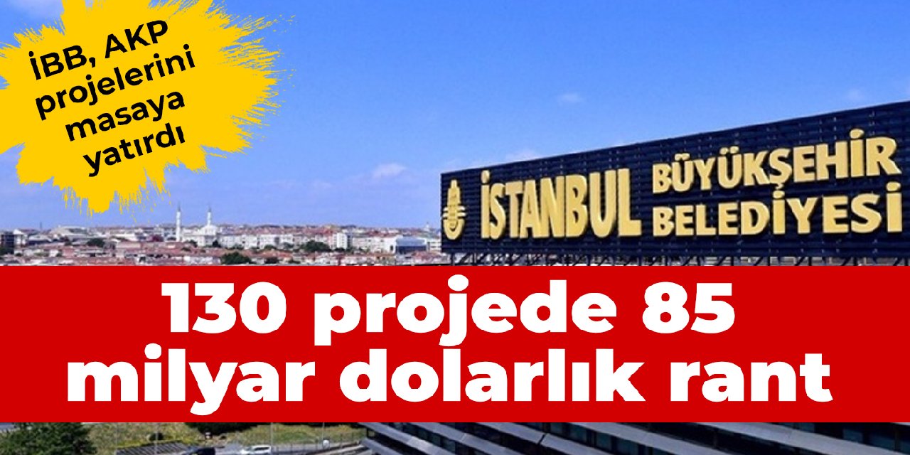 İBB, AKP projelerini masaya yatırdı: 130 projede 85 milyar dolarlık rant