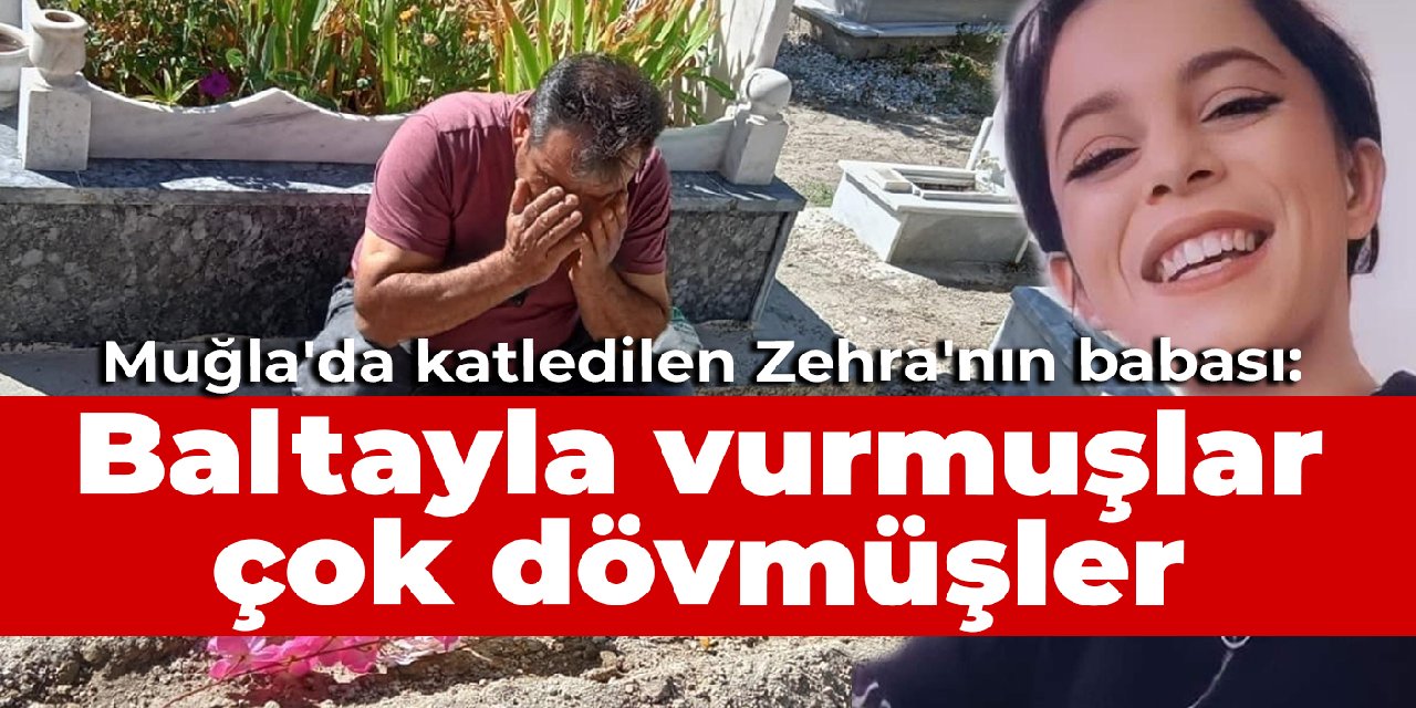 Muğla'da katledilen Zehra'nın babası: Baltayla vurmuşlar, çok dövmüşler