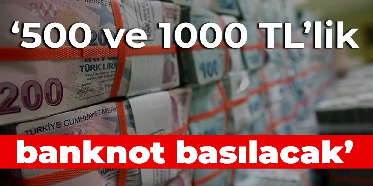 '500 ve 1000 TL'lik banknot basılacak'