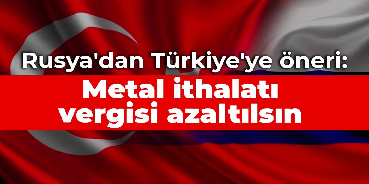 Rusya'dan Türkiye'ye öneri: Metal ithalatı vergisi azaltılsın