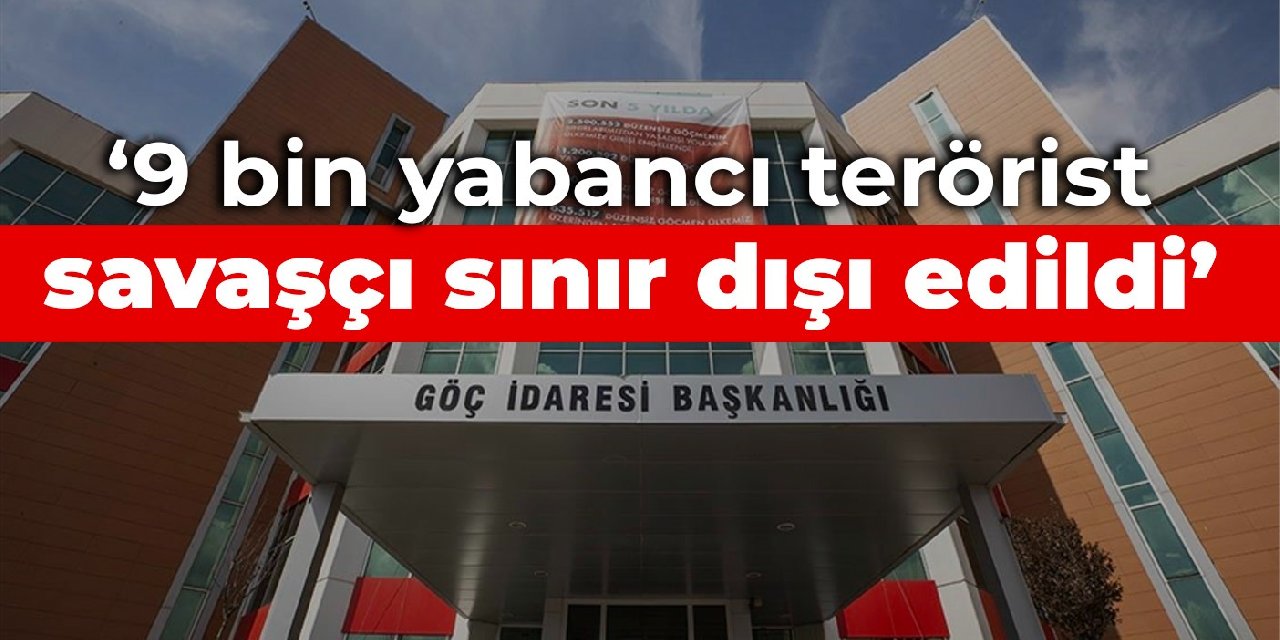 Göç İdaresi Başkanlığı: 9 bin yabancı terörist savaşçı sınır dışı edildi