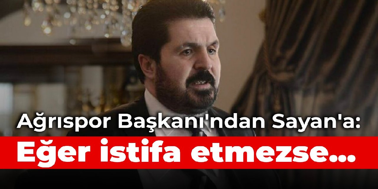 Ağrıspor Başkanı'ndan Sayan'a: Eğer istifa etmezse...