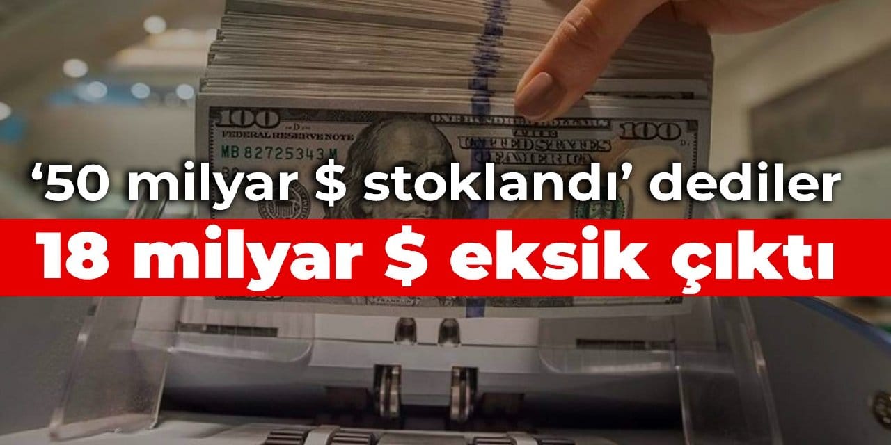 ‘50 milyar dolar stoklandı’ dediler, 18 milyar dolar eksik çıktı