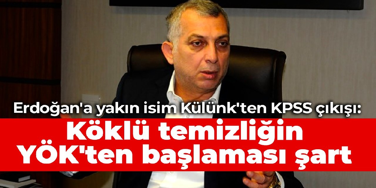 Erdoğan'a yakın isim Külünk'ten KPSS çıkışı: Köklü temizliğin YÖK'ten başlaması şart