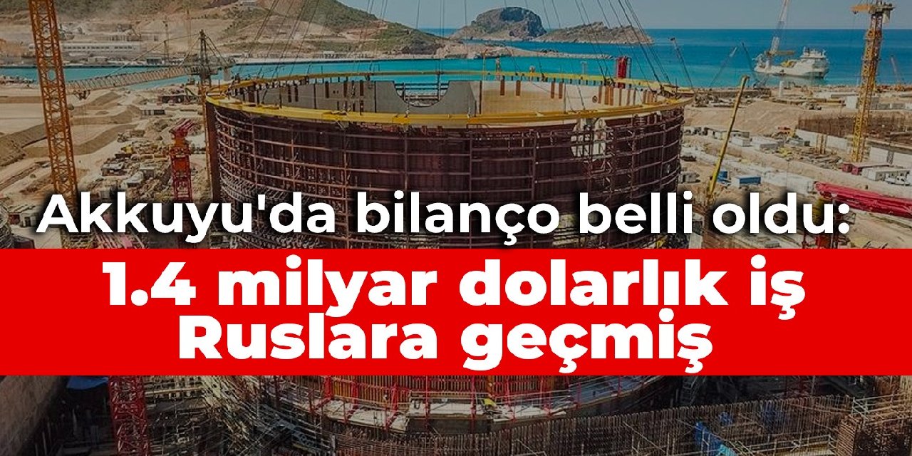 Akkuyu'da bilanço belli oldu: 1.4 milyar dolarlık iş Ruslara geçmiş