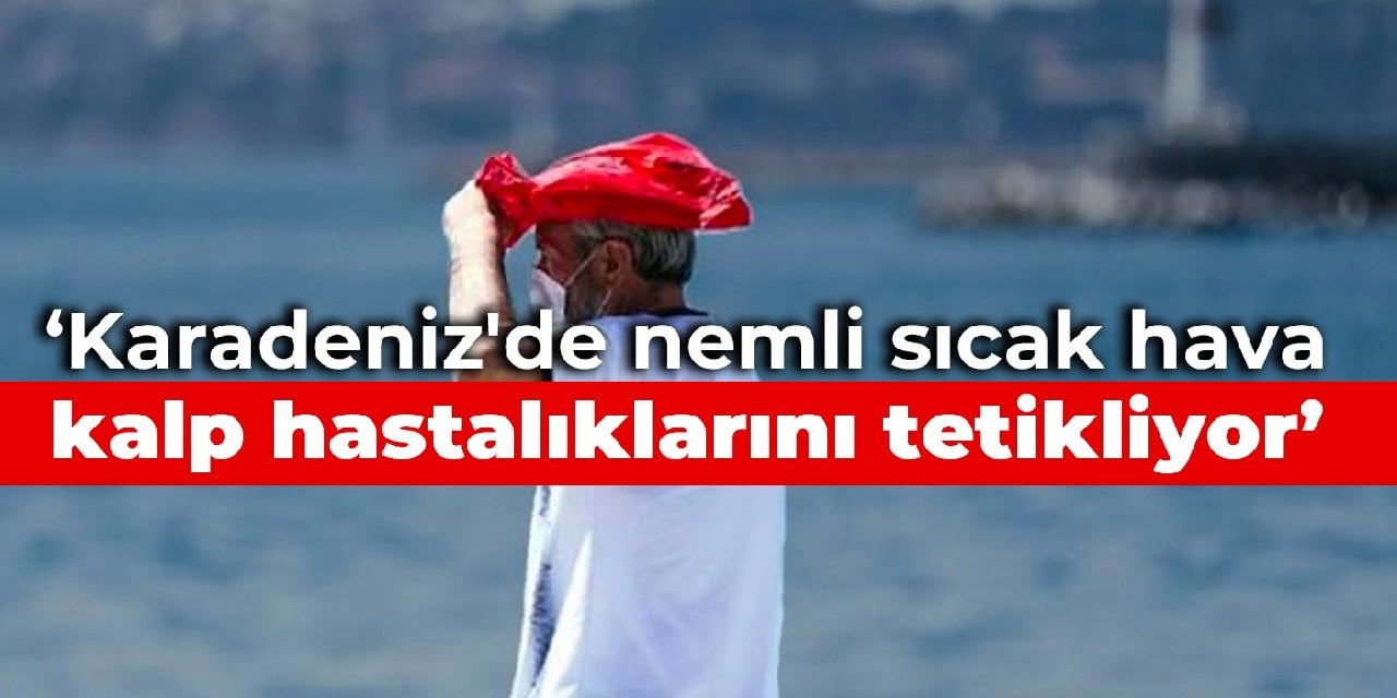 Prof. Dr. Kutlu: Karadeniz'de nemli sıcak hava kalp hastalıklarını tetikliyor