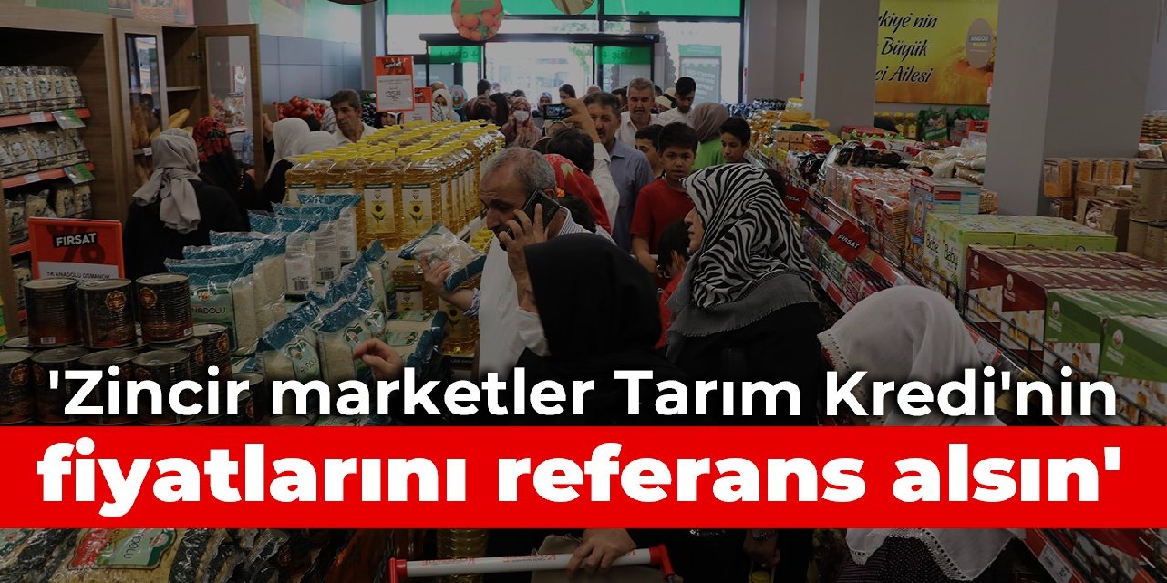 'Zincir marketler Tarım Kredi'nin fiyatlarını referans alsın'