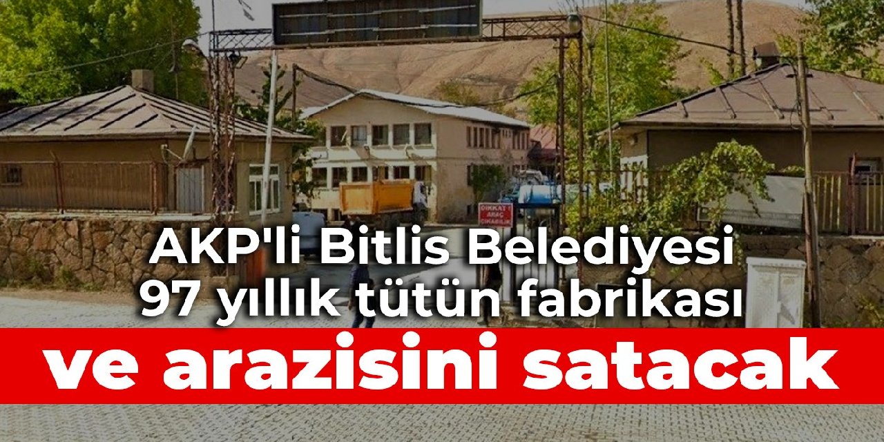 AKP'li Bitlis Belediyesi 97 yıllık tütün fabrikası ve arazisini satacak