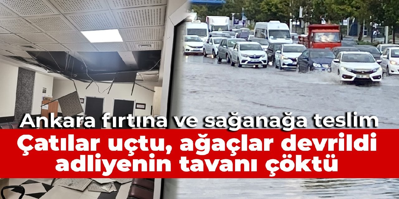 Ankara fırtına ve sağanağa teslim: Çatılar uçtu, ağaçlar devrildi, adliyenin tavanı çöktü