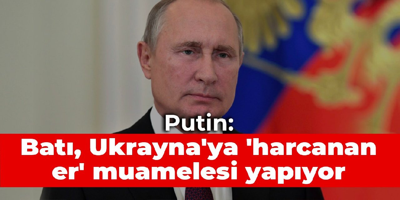 Putin: Batı Ukrayna'ya 'harcanan er' muamelesi yapıyor