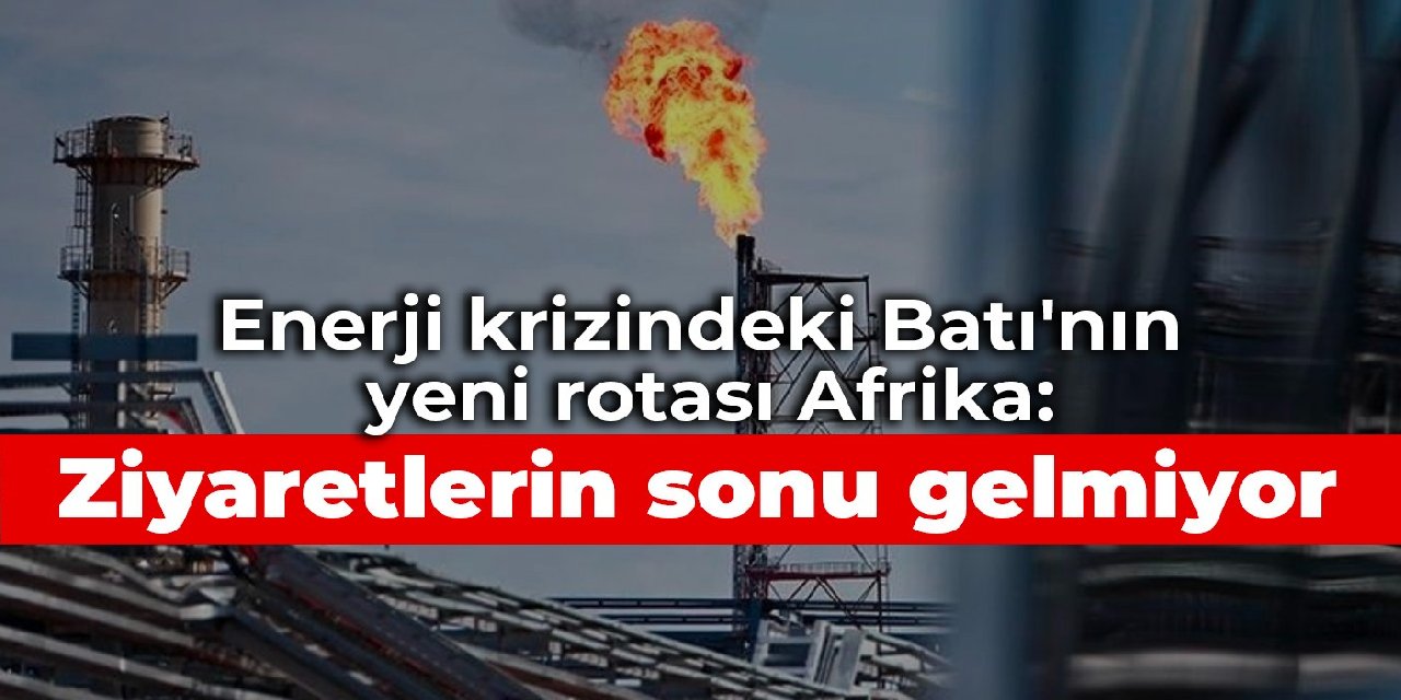 Enerji krizindeki Batı'nın yeni rotası Afrika: Ziyaretlerin sonu gelmiyor