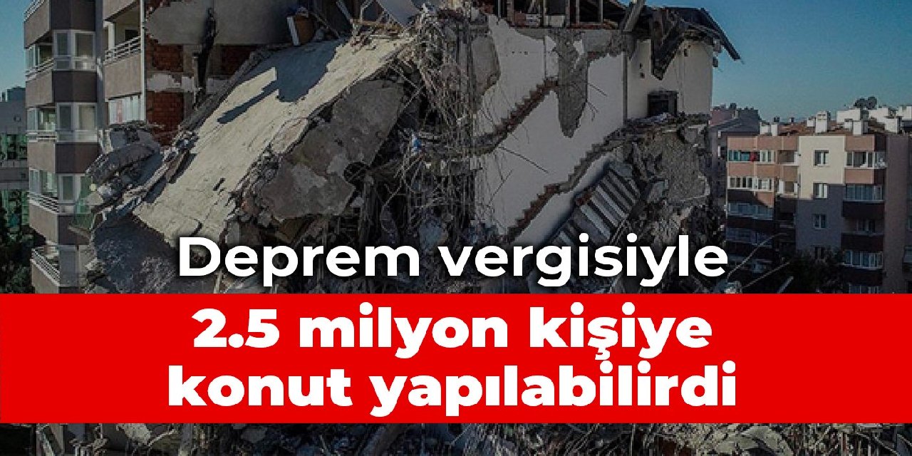 Deprem vergisiyle 2.5 milyon kişiye konut yapılabilirdi