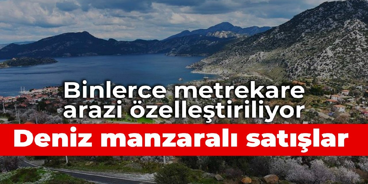 Deniz manzaralı satışlar: Binlerce metrekare arazi özelleştiriliyor