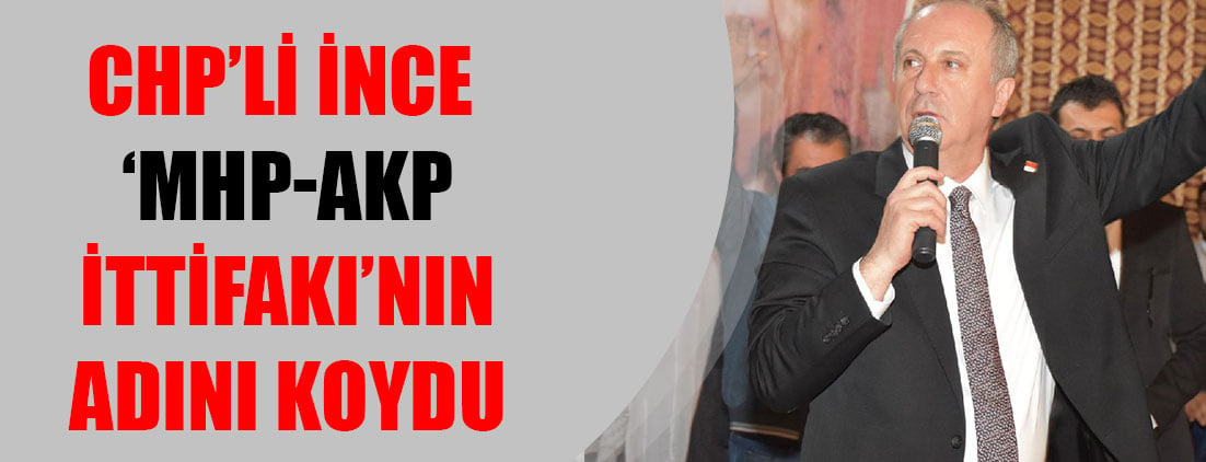 CHP’li İnce ‘MHP-AKP İttifakı’nın adını koydu