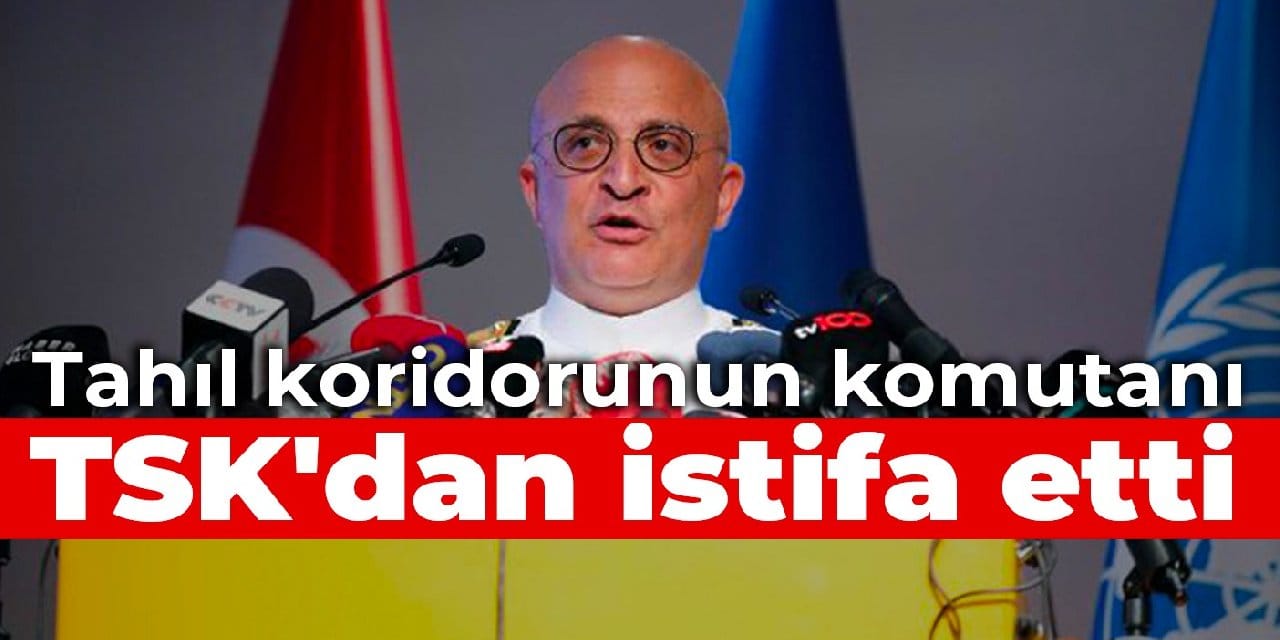 Tahıl koridorunun komutanı TSK'dan istifa etti