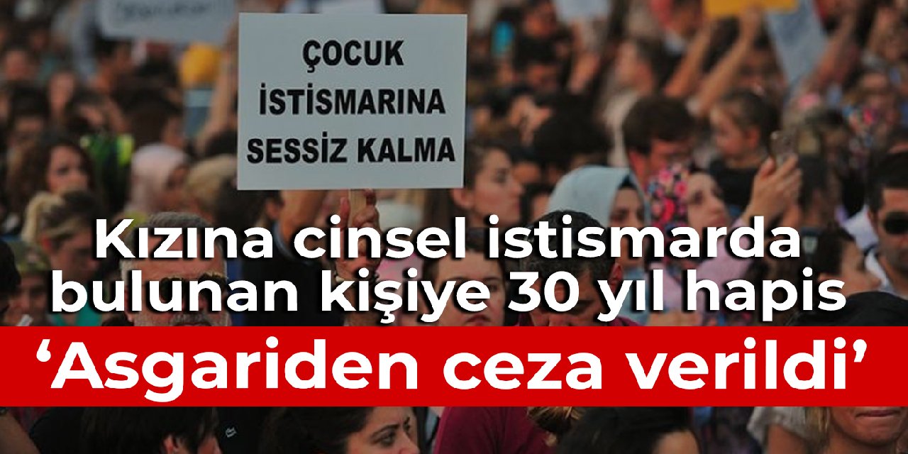 Öz kızına cinsel istismarda bulunan kişiye 30 yıl hapis: Asgariden ceza verildi