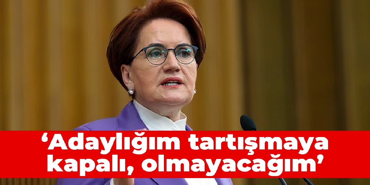 Akşener: Adaylığım tartışmaya kapalı, olmayacağım