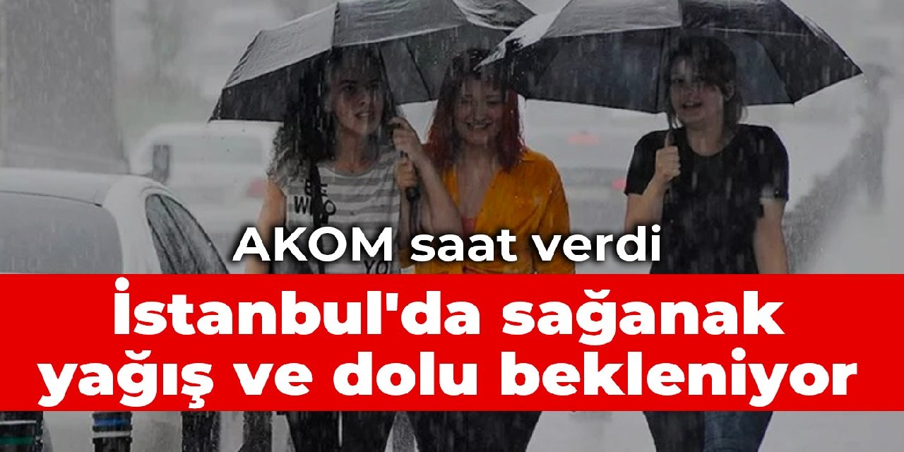 AKOM saat verdi: İstanbul'da sağanak yağış ve dolu bekleniyor