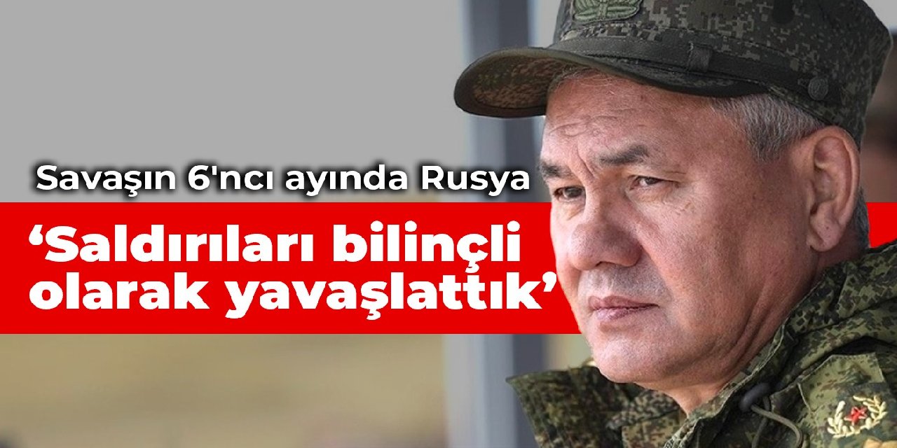 Savaşın 6'ncı ayında Rusya: Saldırıları bilinçli olarak yavaşlattık