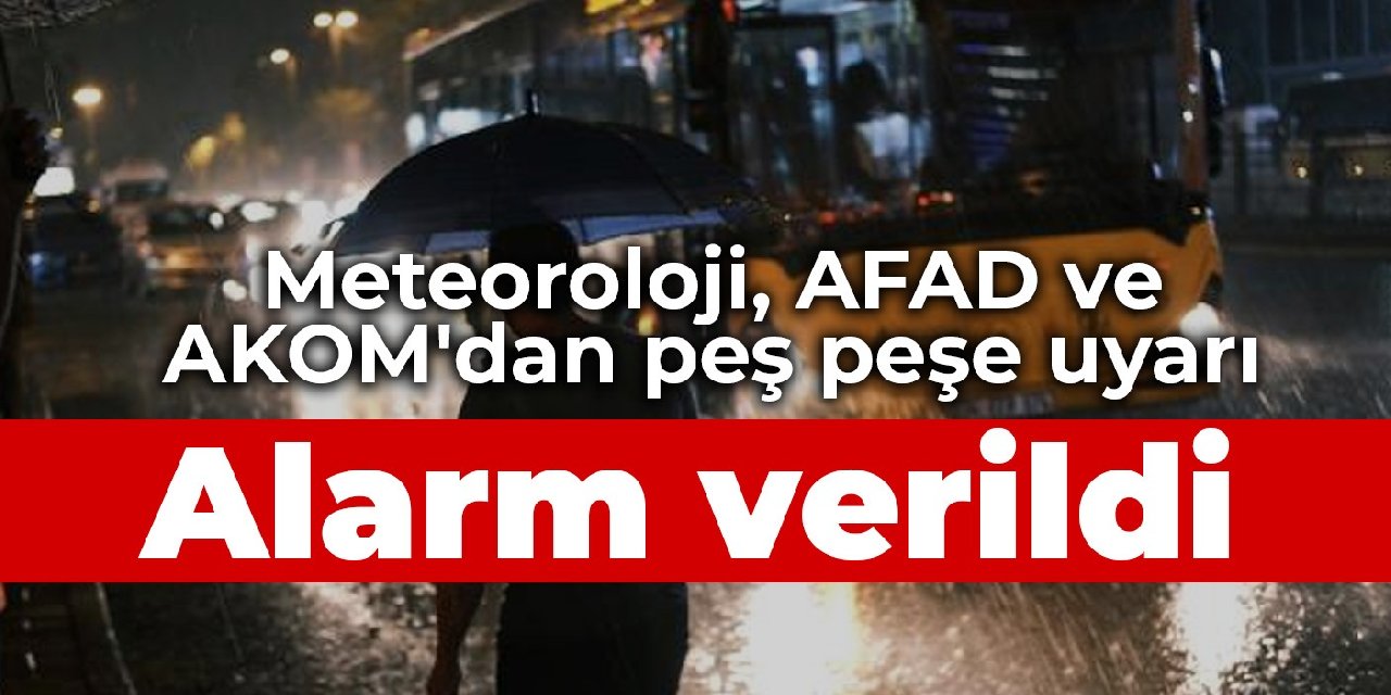 Meteoroloji, AFAD ve AKOM'dan peş peşe uyarı: Alarm verildi